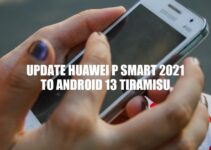 Update Huawei P Smart 2021 to Android 13: What’s New and Improved?
