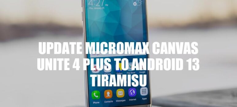 Upgrade Micromax Canvas Unite 4 Plus to Android 13 Tiramisu: A Step-by-Step Guide